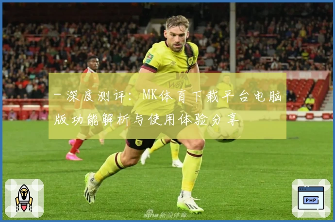 - 深度测评：MK体育下载平台电脑版功能解析与使用体验分享
