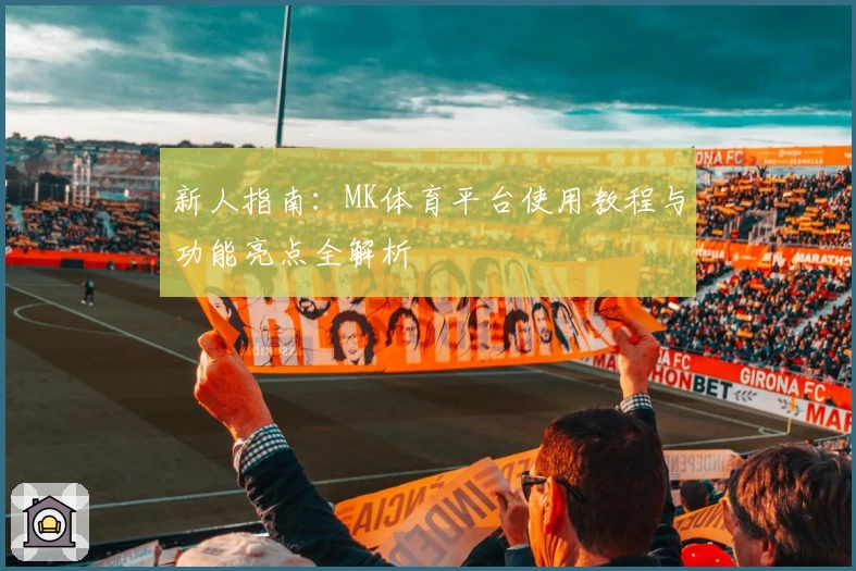 新人指南：MK体育平台使用教程与功能亮点全解析