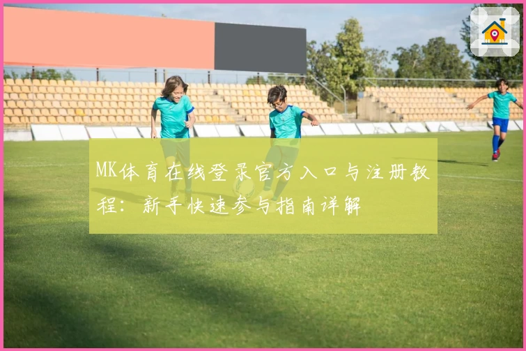 MK体育在线登录官方入口与注册教程：新手快速参与指南详解