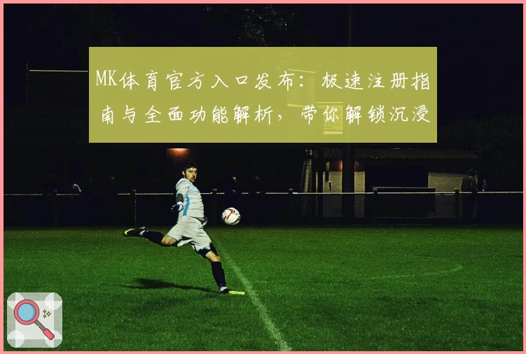 MK体育官方入口发布：极速注册指南与全面功能解析，带你解锁沉浸式体育体验