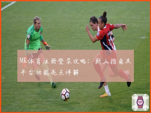 MK体育注册登录攻略：新人指南及平台功能亮点详解
