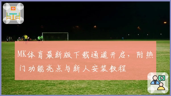 MK体育最新版下载通道开启,附热门功能亮点与新人安装教程