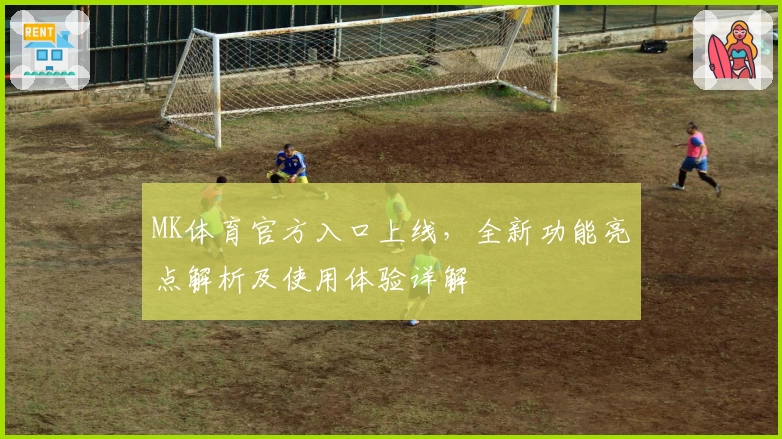 MK体育官方入口上线，全新功能亮点解析及使用体验详解