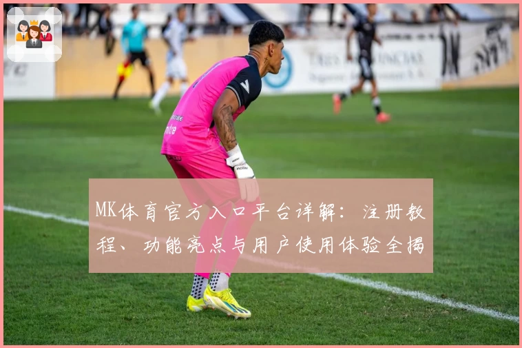 MK体育官方入口平台详解:注册教程、功能亮点与用户使用体验全揭秘