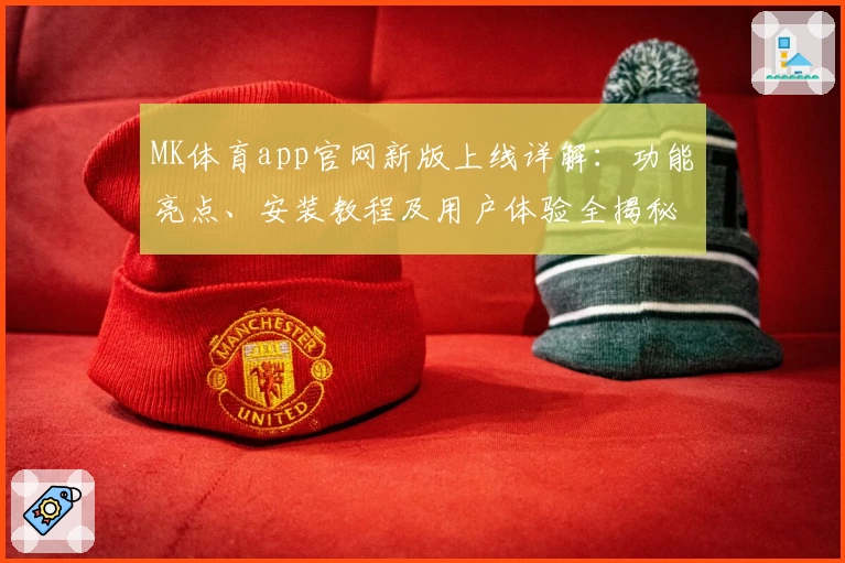 MK体育app官网新版上线详解：功能亮点、安装教程及用户体验全揭秘