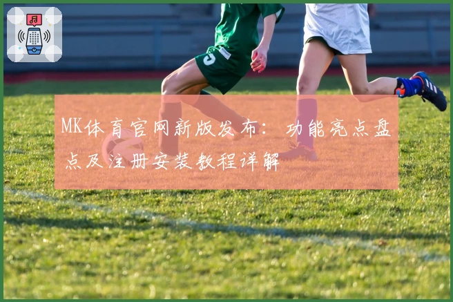 MK体育官网新版发布：功能亮点盘点及注册安装教程详解