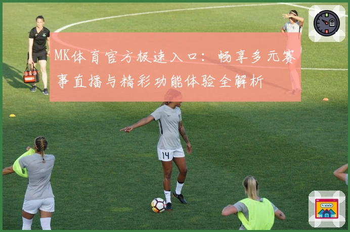 MK体育官方极速入口：畅享多元赛事直播与精彩功能体验全解析