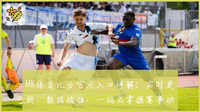 MK体育比分官方入口详解：实时更新、数据精准，一站式掌握赛事动态