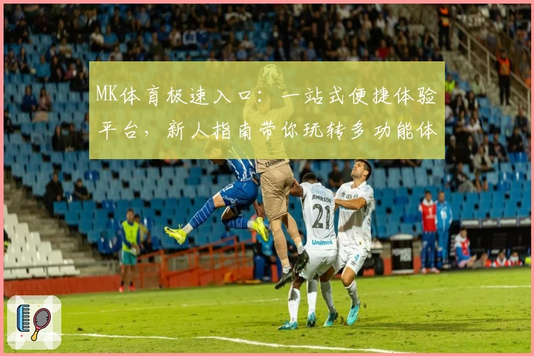 MK体育极速入口：一站式便捷体验平台，新人指南带你玩转多功能体育世界