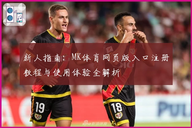 新人指南:MK体育网页版入口注册教程与使用体验全解析