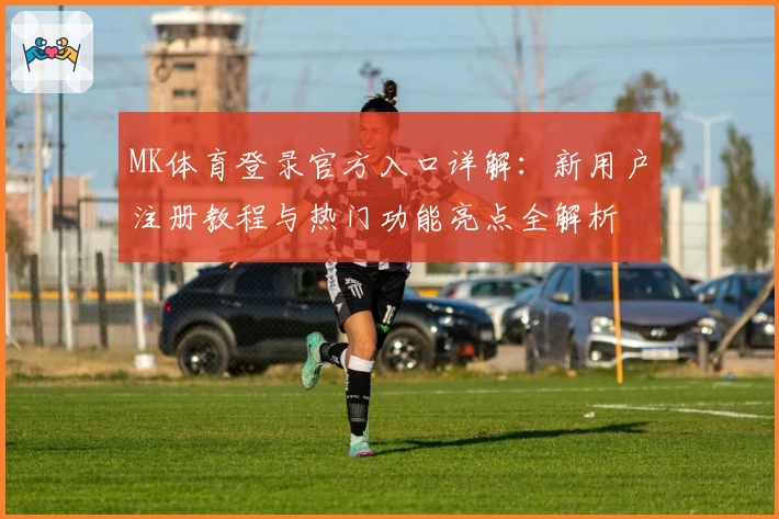 MK体育登录官方入口详解：新用户注册教程与热门功能亮点全解析