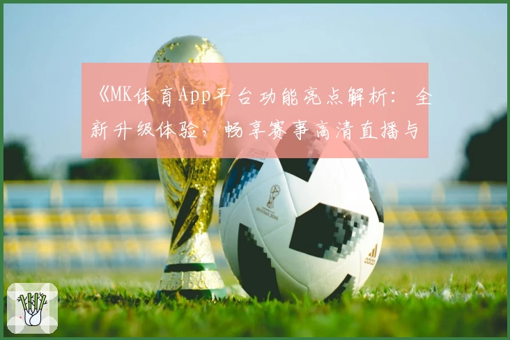 《MK体育App平台功能亮点解析：全新升级体验，畅享赛事高清直播与个性化推荐》