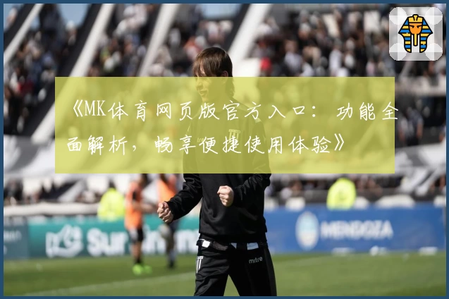 《MK体育网页版官方入口：功能全面解析，畅享便捷使用体验》