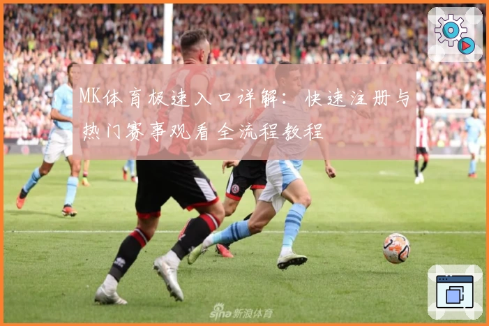 MK体育极速入口详解：快速注册与热门赛事观看全流程教程