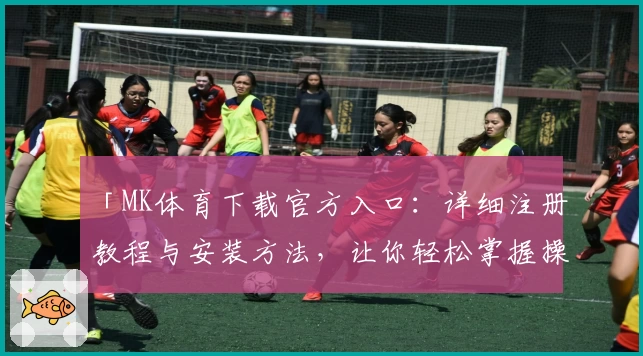 「MK体育下载官方入口：详细注册教程与安装方法，让你轻松掌握操作技巧」