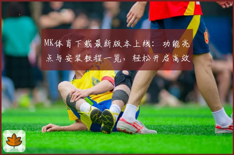 MK体育下载最新版本上线：功能亮点与安装教程一览，轻松开启高效运动管理体验