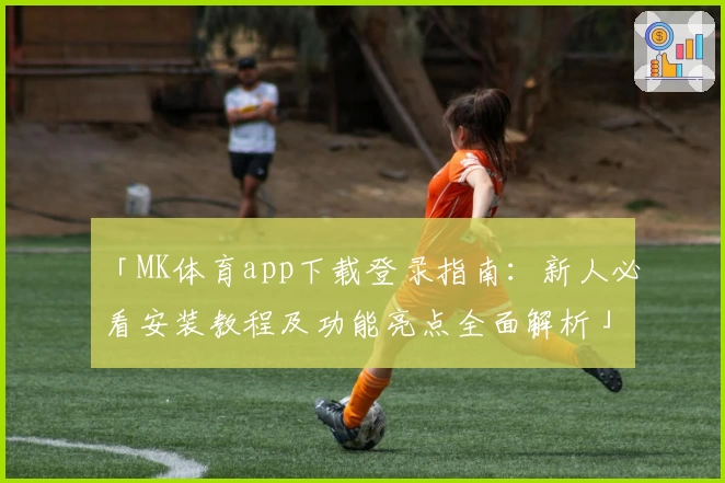 「MK体育app下载登录指南：新人必看安装教程及功能亮点全面解析」