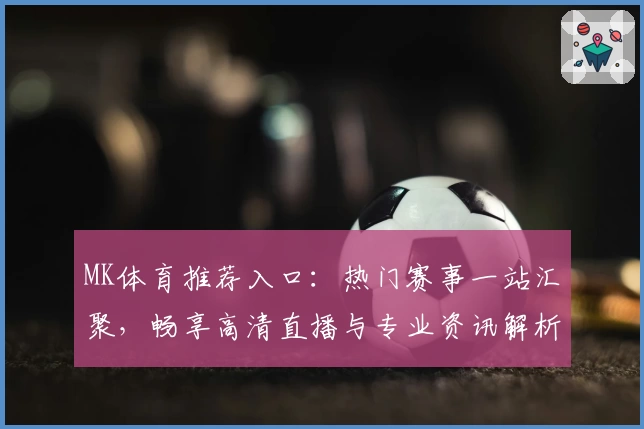 MK体育推荐入口：热门赛事一站汇聚，畅享高清直播与专业资讯解析