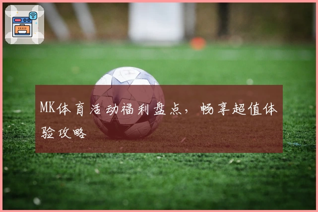 MK体育活动福利盘点，畅享超值体验攻略