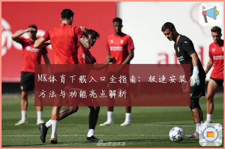 MK体育下载入口全指南：极速安装方法与功能亮点解析