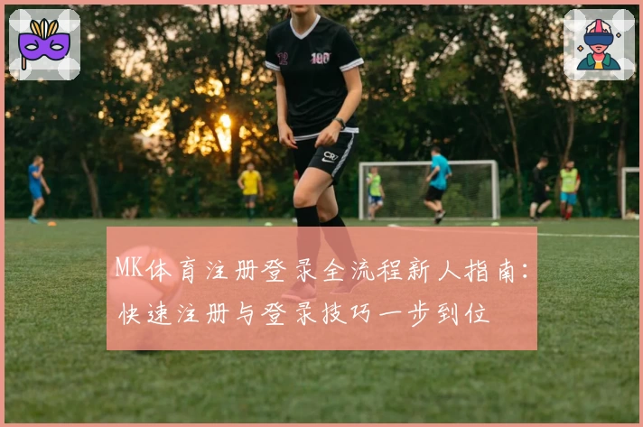 MK体育注册登录全流程新人指南：快速注册与登录技巧一步到位