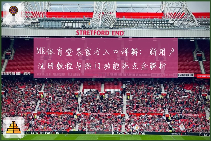 MK体育登录官方入口详解:新用户注册教程与热门功能亮点全解析