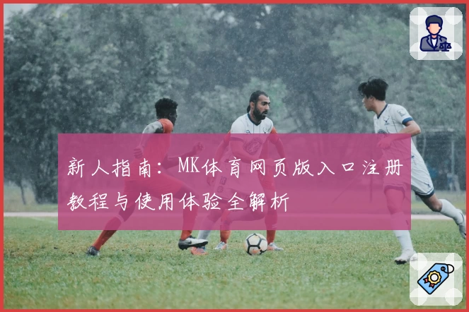 新人指南：MK体育网页版入口注册教程与使用体验全解析