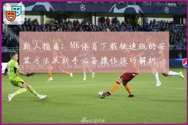 新人指南：MK体育下载极速版的安装方法及新手必备操作技巧解析