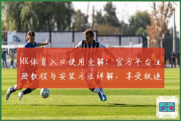 MK体育入口使用全解：官方平台注册教程与安装方法详解，享受极速体验
