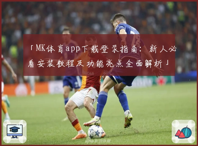 「MK体育app下载登录指南:新人必看安装教程及功能亮点全面解析」