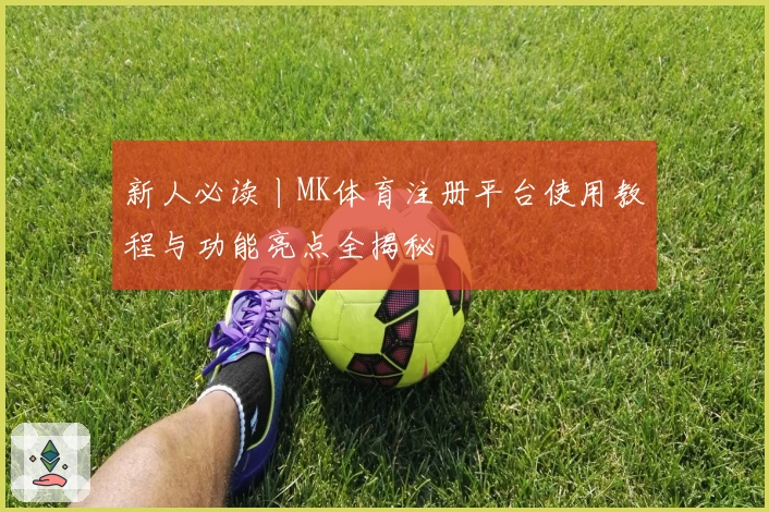 新人必读丨MK体育注册平台使用教程与功能亮点全揭秘