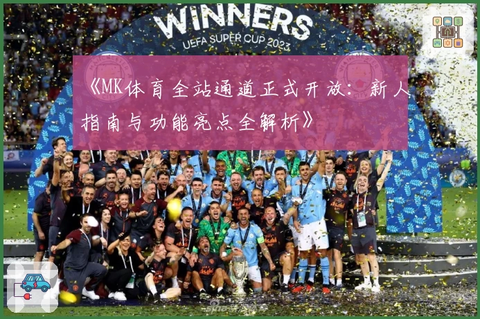 《MK体育全站通道正式开放：新人指南与功能亮点全解析》