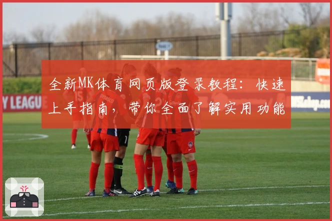 全新MK体育网页版登录教程:快速上手指南,带你全面了解实用功能亮点