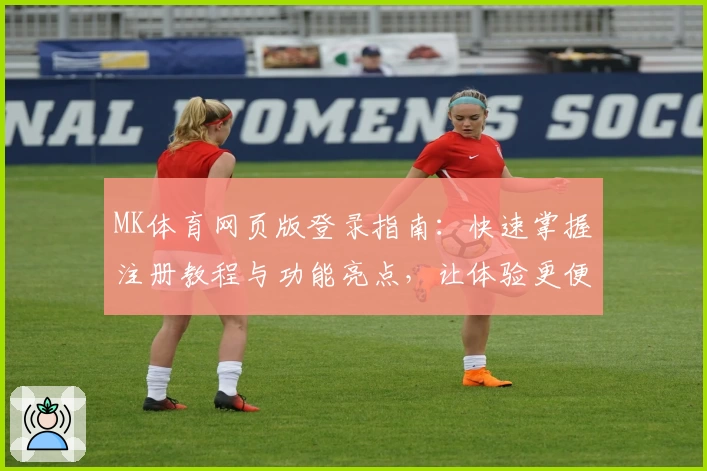 MK体育网页版登录指南：快速掌握注册教程与功能亮点，让体验更便捷