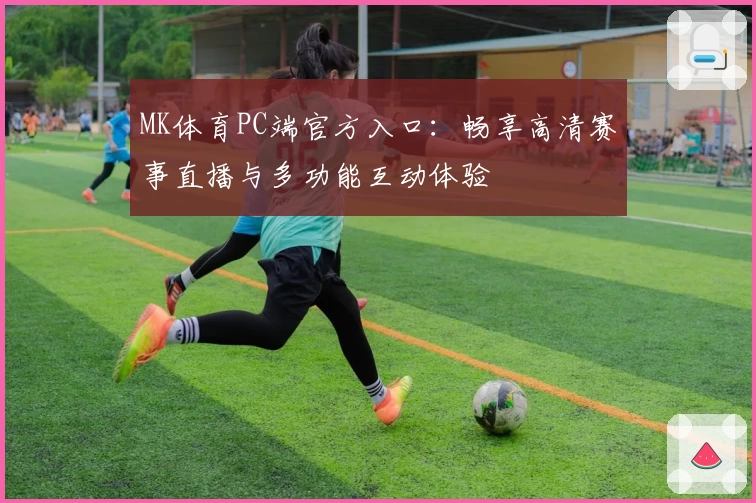 MK体育PC端官方入口:畅享高清赛事直播与多功能互动体验