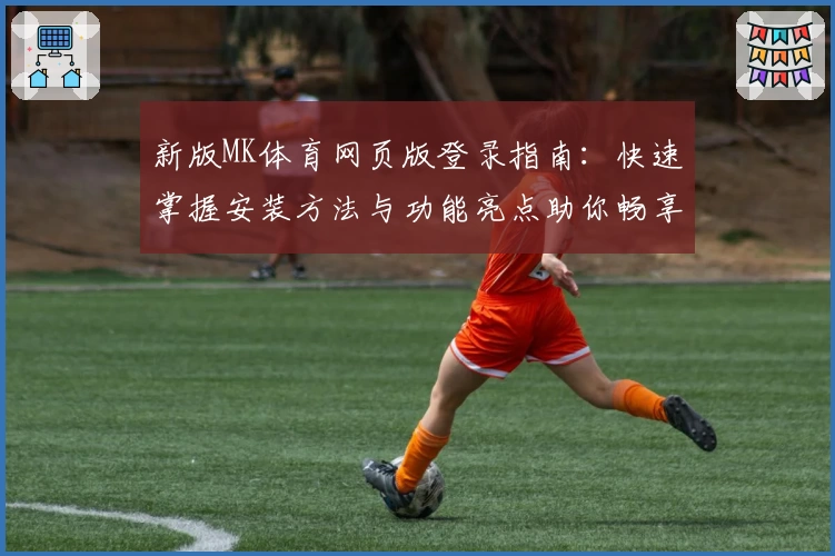 新版MK体育网页版登录指南：快速掌握安装方法与功能亮点助你畅享体育视界
