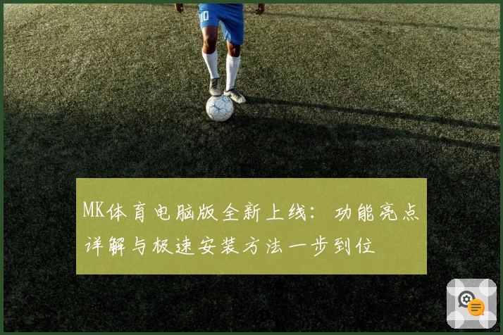 MK体育电脑版全新上线:功能亮点详解与极速安装方法一步到位