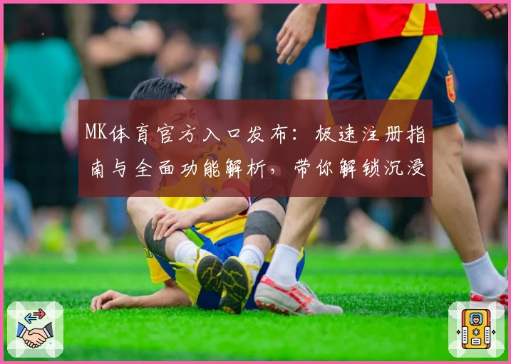 MK体育官方入口发布：极速注册指南与全面功能解析，带你解锁沉浸式体育体验