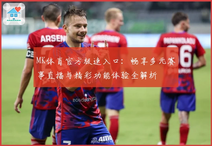 MK体育官方极速入口：畅享多元赛事直播与精彩功能体验全解析