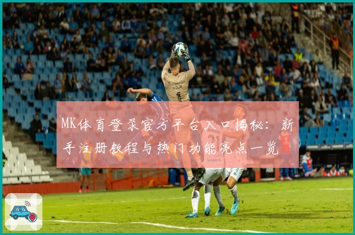 MK体育登录官方平台入口揭秘：新手注册教程与热门功能亮点一览
