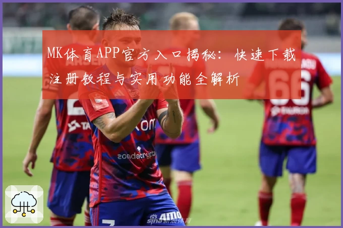MK体育APP官方入口揭秘：快速下载注册教程与实用功能全解析
