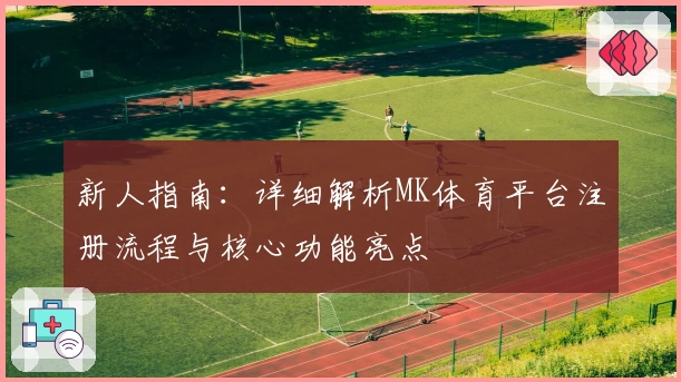 新人指南：详细解析MK体育平台注册流程与核心功能亮点