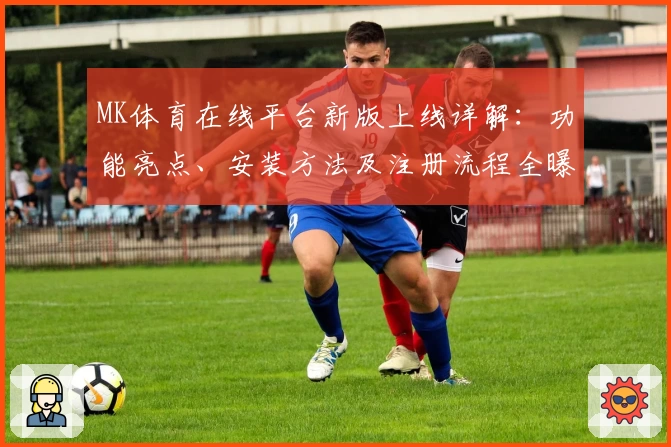MK体育在线平台新版上线详解：功能亮点、安装方法及注册流程全曝光