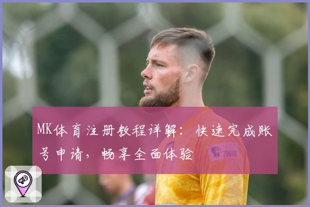 MK体育注册教程详解：快速完成账号申请，畅享全面体验