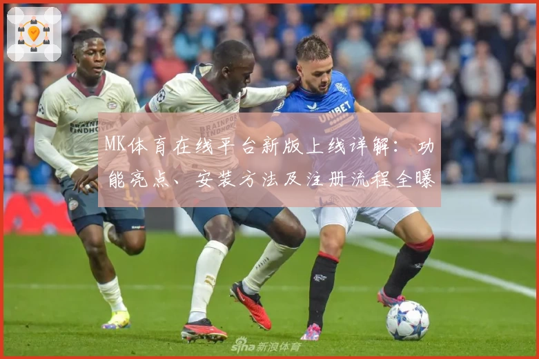 MK体育在线平台新版上线详解：功能亮点、安装方法及注册流程全曝光