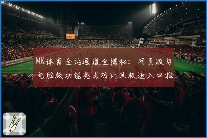 MK体育全站通道全揭秘：网页版与电脑版功能亮点对比及极速入口推荐