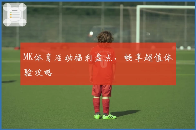 MK体育活动福利盘点，畅享超值体验攻略