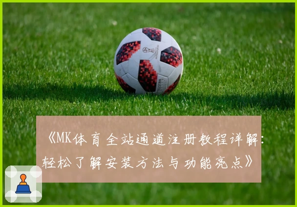 《MK体育全站通道注册教程详解：轻松了解安装方法与功能亮点》