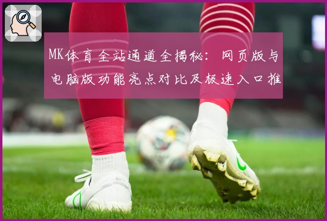 MK体育全站通道全揭秘：网页版与电脑版功能亮点对比及极速入口推荐