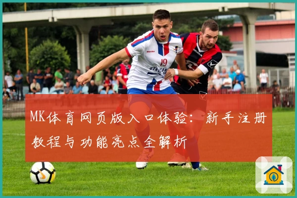 MK体育网页版入口体验：新手注册教程与功能亮点全解析